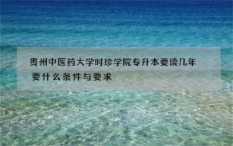 贵州中医药大学时珍学院专升本要读几年 要什么条件与要求